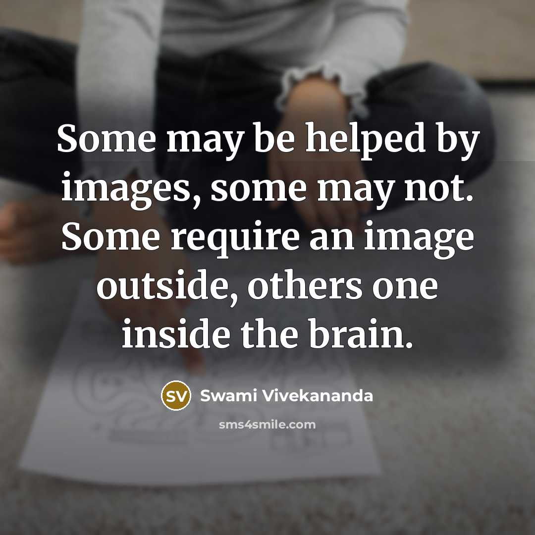 “Some may be helped by images, some may not. Some require an image outside, others one inside the brain.” quote by Swami Vivekananda