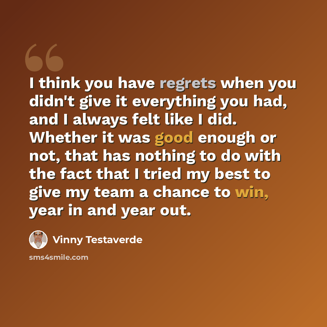 “I think you have regrets when you didn't give it everything you had, and I always felt like I did. Whether it was good enough or not, that has nothing to do with the fact that I tried my best to give my team a chance to win, year in and year out.” quote by Vinny Testaverde