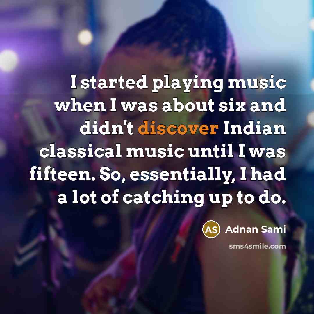 “I started playing music when I was about six and didn't discover Indian classical music until I was fifteen. So, essentially, I had a lot of catching up to do.” quote by Adnan Sami