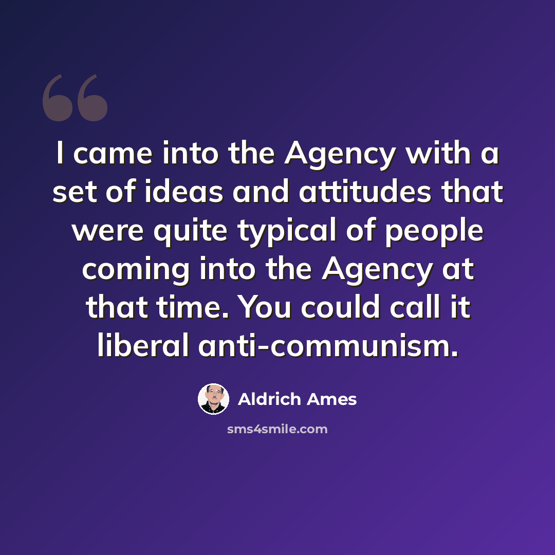 “I came into the Agency with a set of ideas and attitudes that were quite typical of people coming into the Agency at that time. You could call it liberal anti-communism.” quote by Aldrich Ames