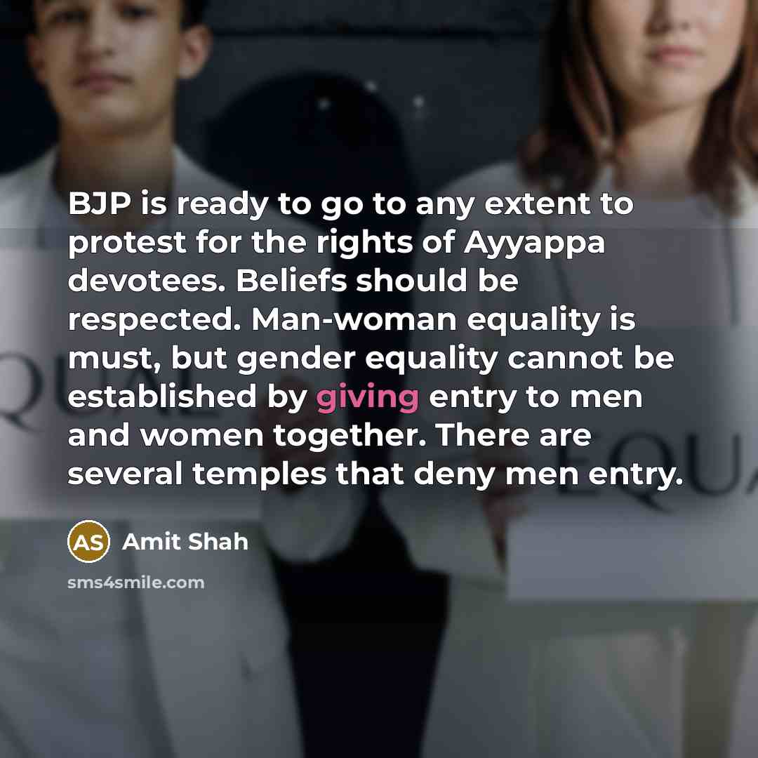 “BJP is ready to go to any extent to protest for the rights of Ayyappa devotees. Beliefs should be respected. Man-woman equality is must, but gender equality cannot be established by giving entry to men and women together. There are several temples that deny men entry.” quote by Amit Shah