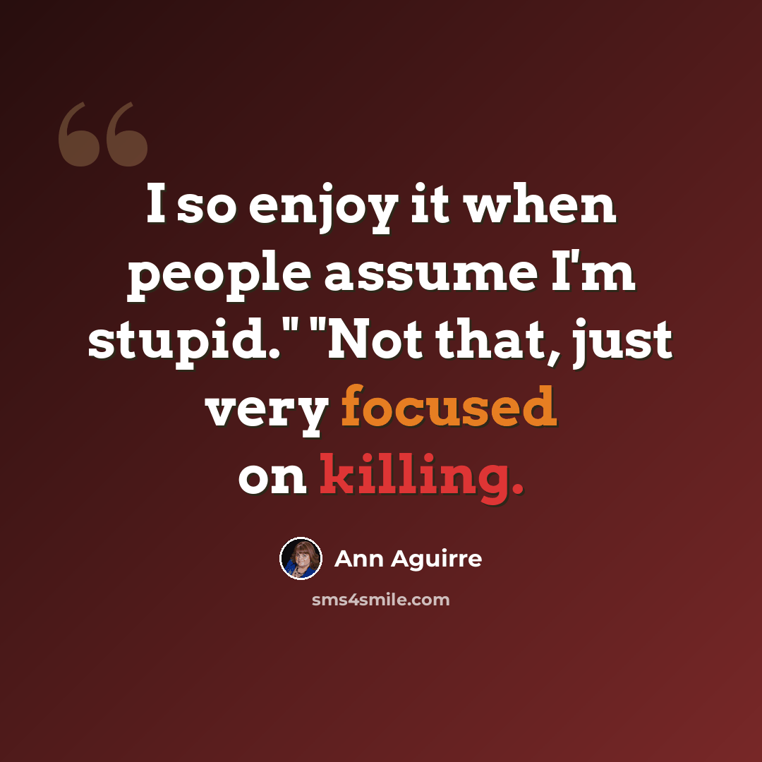 “I so enjoy it when people assume I'm stupid." "Not that, just very focused on killing.” quote by Ann Aguirre