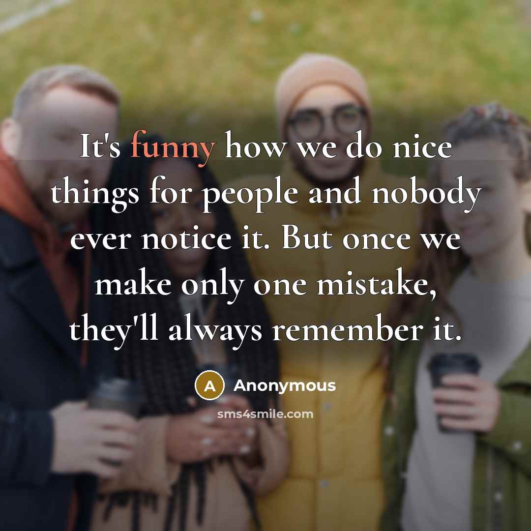 “It's funny how we do nice things for people and nobody ever notice it. But once we make only one mistake, they'll always remember it.” quote by Anonymous