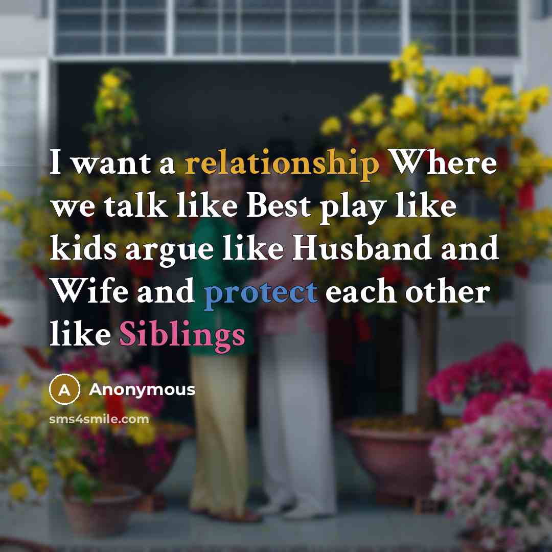 “I want a relationship Where we talk like Best play like kids argue like Husband and Wife and protect each other like Siblings” quote by Anonymous