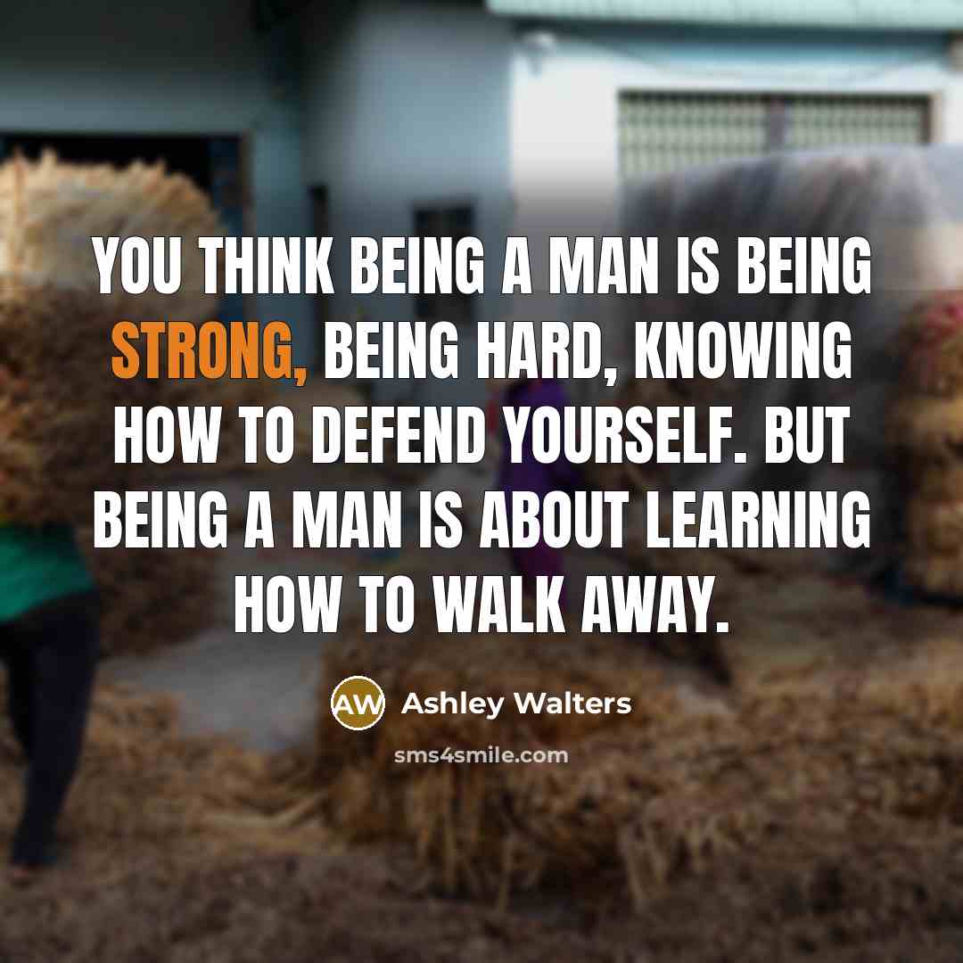 “You think being a man is being strong, being hard, knowing how to defend yourself. But being a man is about learning how to walk away.” quote by Ashley Walters