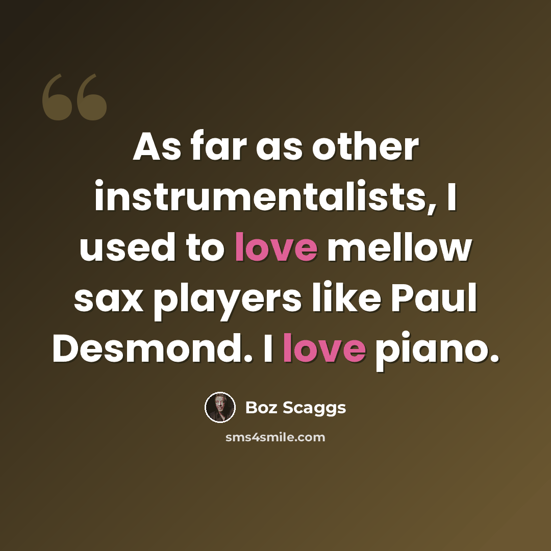 “As far as other instrumentalists, I used to love mellow sax players like Paul Desmond. I love piano.” quote by Boz Scaggs
