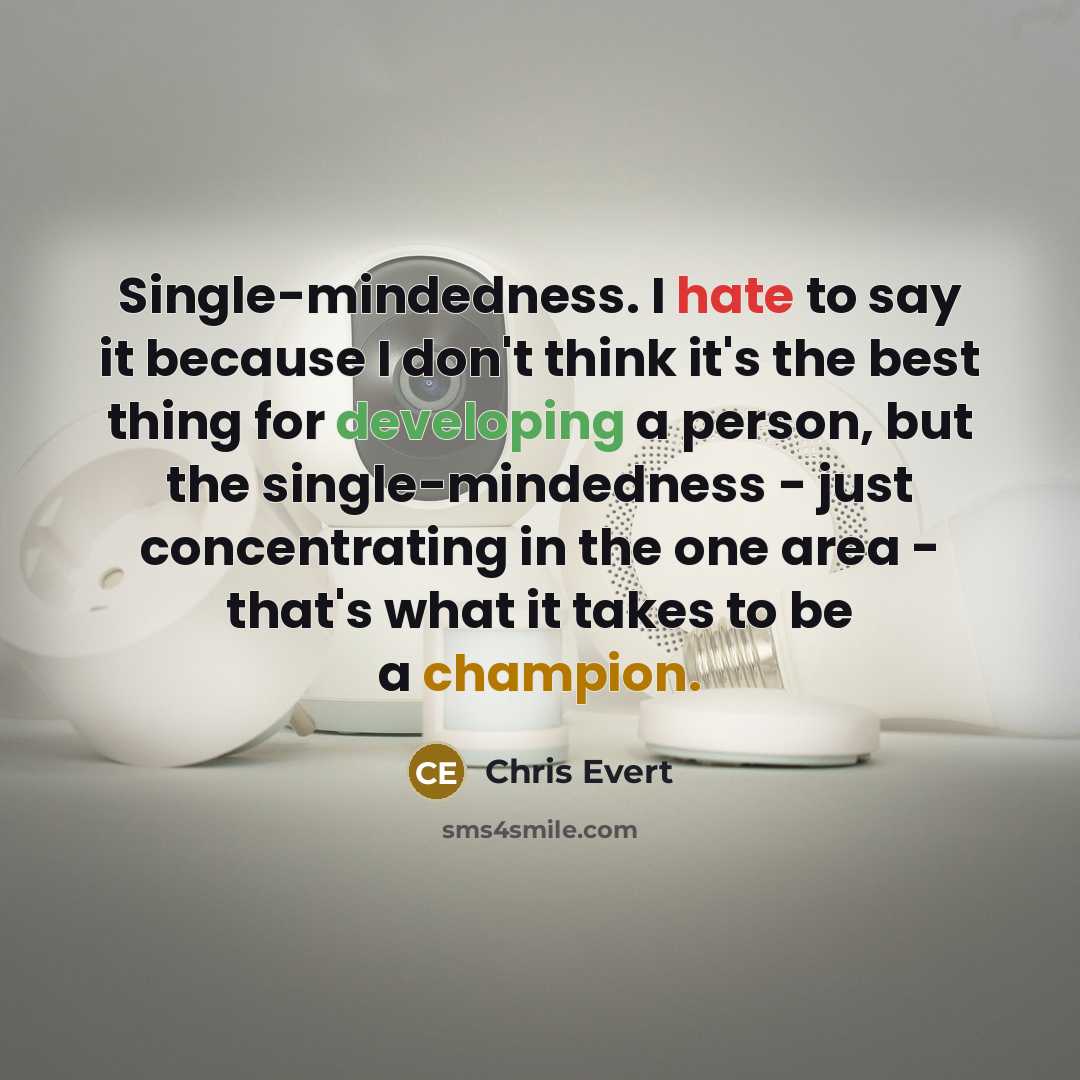 “Single-mindedness. I hate to say it because I don't think it's the best thing for developing a person, but the single-mindedness - just concentrating in the one area - that's what it takes to be a champion.” quote by Chris Evert