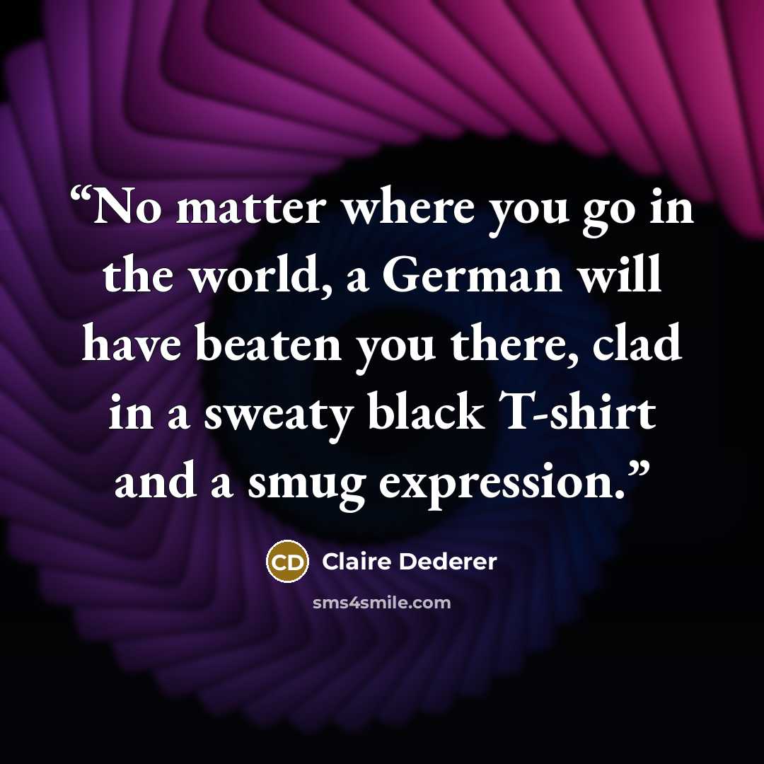 “No matter where you go in the world, a German will have beaten you there, clad in a sweaty black T-shirt and a smug expression.” quote by Claire Dederer