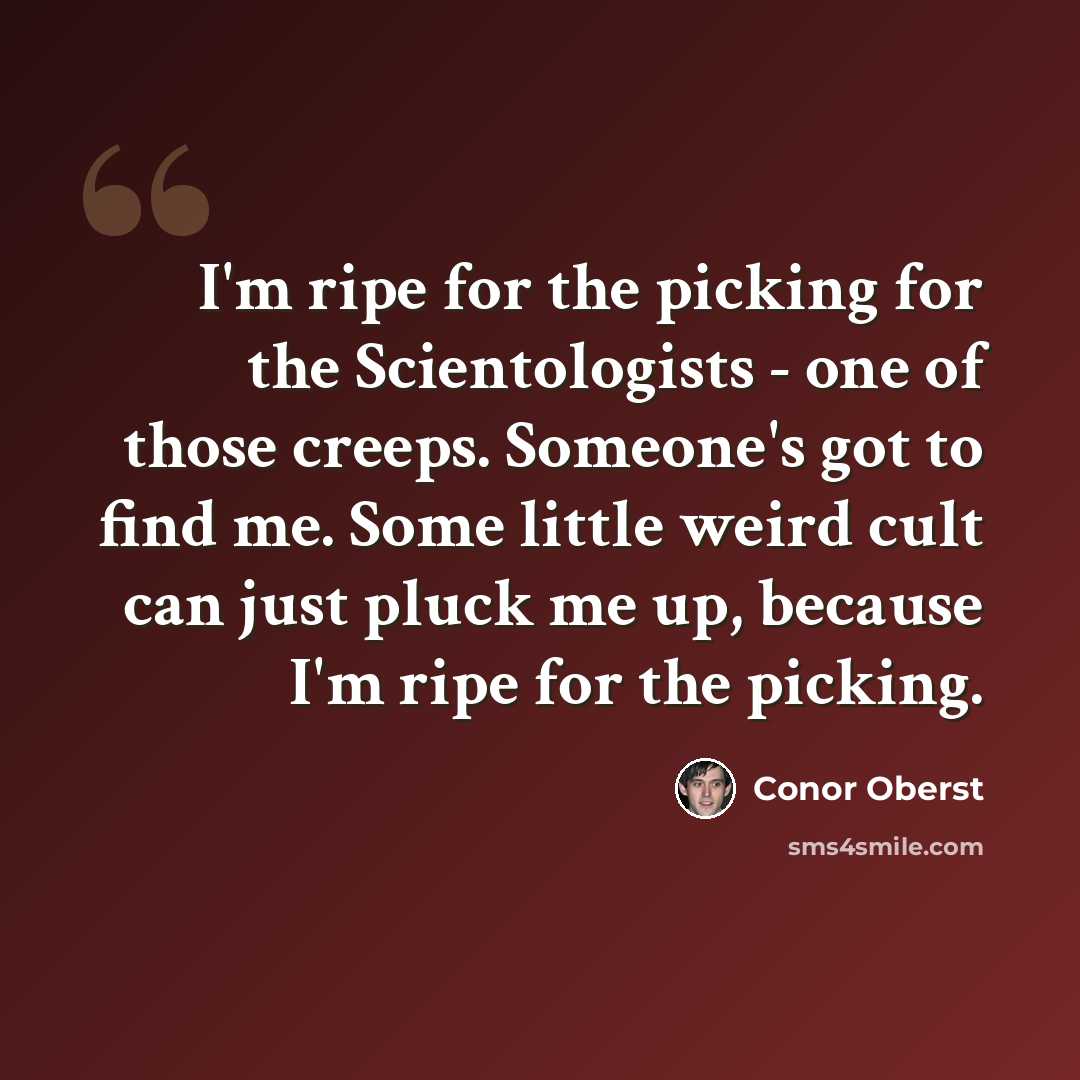 “I'm ripe for the picking for the Scientologists - one of those creeps. Someone's got to find me. Some little weird cult can just pluck me up, because I'm ripe for the picking.” quote by Conor Oberst