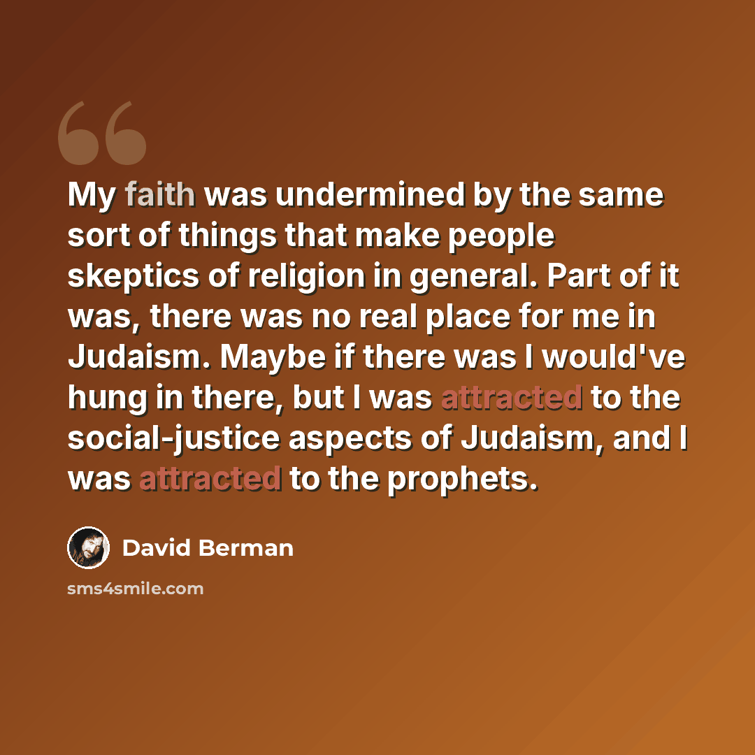 “My faith was undermined by the same sort of things that make people skeptics of religion in general. Part of it was, there was no real place for me in Judaism. Maybe if there was I would've hung in there, but I was attracted to the social-justice aspects of Judaism, and I was attracted to the…” quote by David Berman