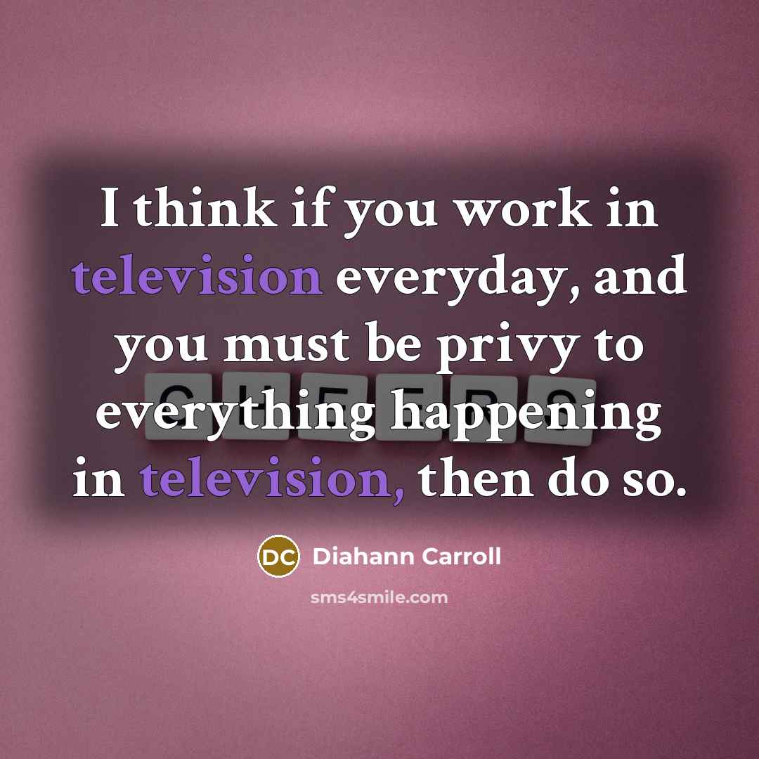 “I think if you work in television everyday, and you must be privy to everything happening in television, then do so.” quote by Diahann Carroll