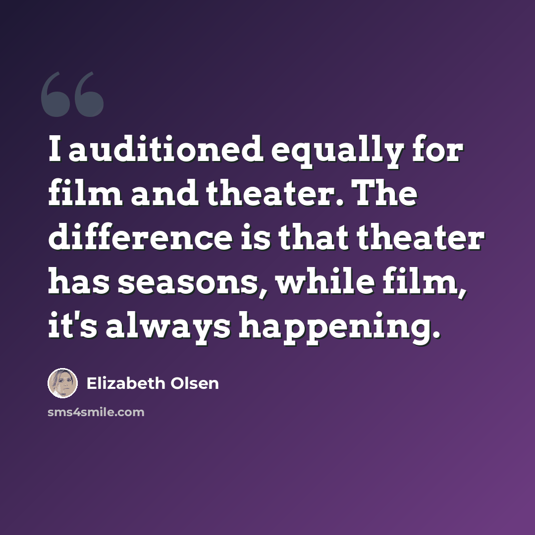 “I auditioned equally for film and theater. The difference is that theater has seasons, while film, it's always happening.” quote by Elizabeth Olsen