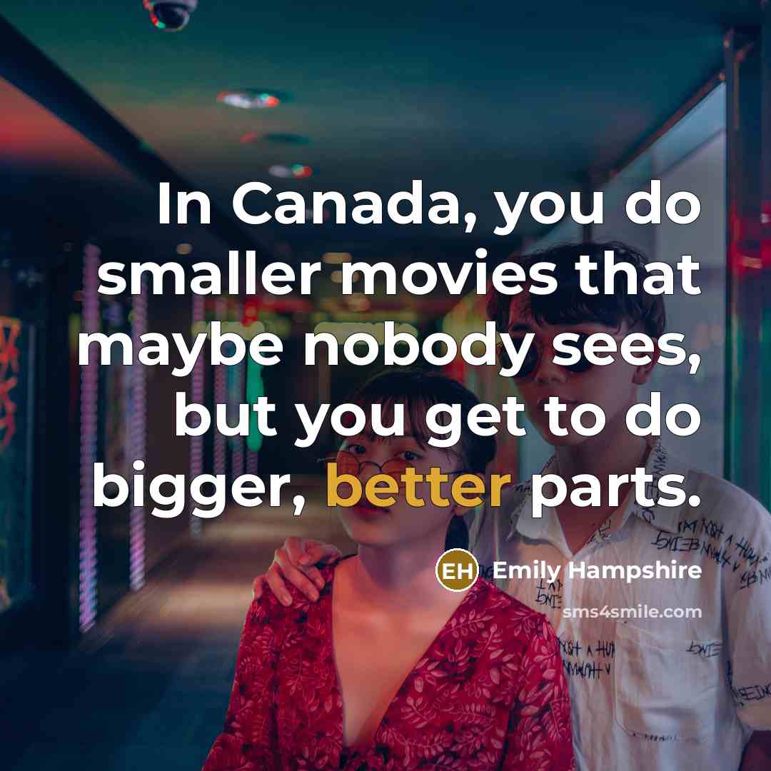 “In Canada, you do smaller movies that maybe nobody sees, but you get to do bigger, better parts.” quote by Emily Hampshire