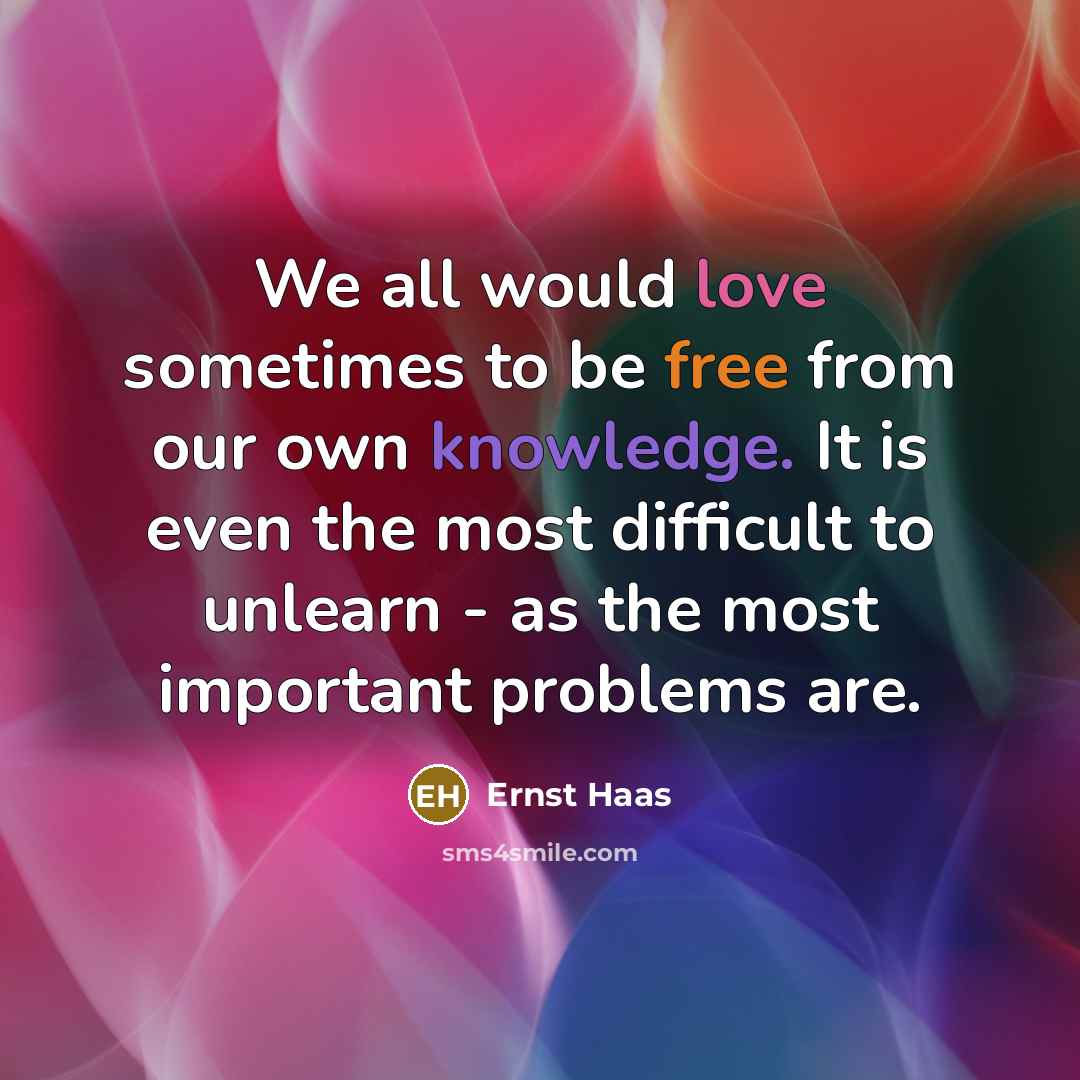 “We all would love sometimes to be free from our own knowledge. It is even the most difficult to unlearn - as the most important problems are.” quote by Ernst Haas