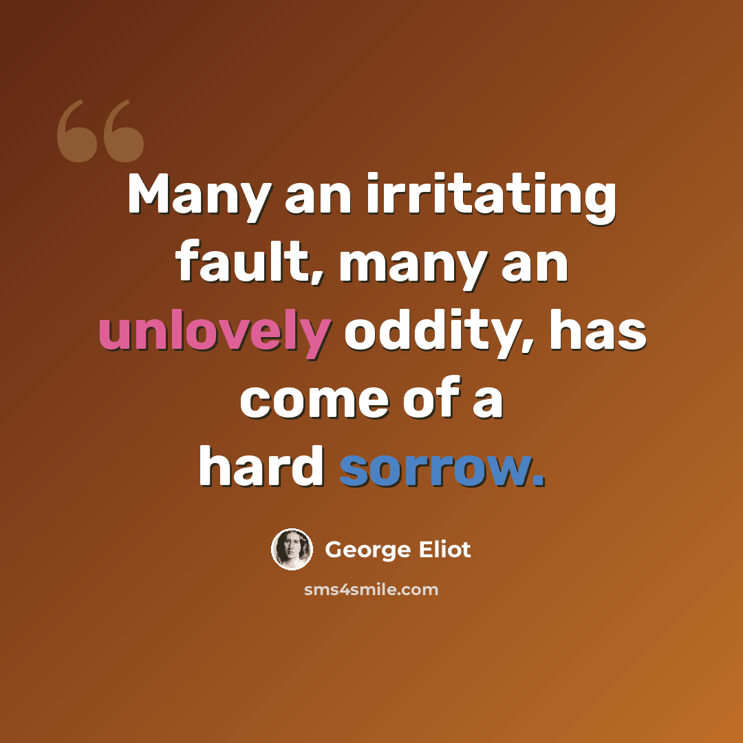 “Many an irritating fault, many an unlovely oddity, has come of a hard sorrow.” quote by George Eliot