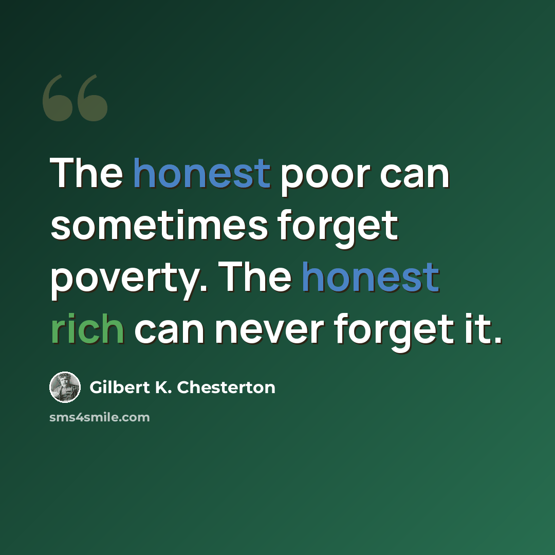 “The honest poor can sometimes forget poverty. The honest rich can never forget it.” quote by Gilbert K. Chesterton