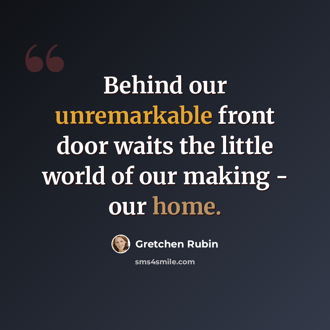 “Behind our unremarkable front door waits the little world of our making - our home.” quote by Gretchen Rubin