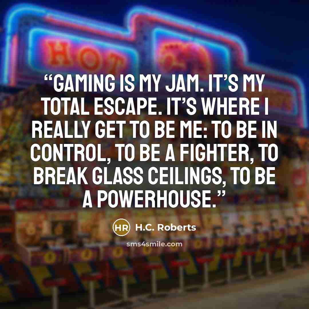 “Gaming is my jam. It’s my total escape. It’s where I really get to be me: to be in control, to be a fighter, to break glass ceilings, to be a powerhouse.” quote by H.C. Roberts