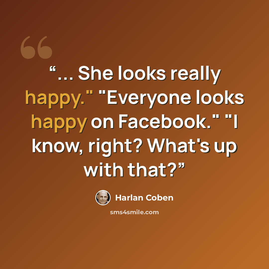 “... She looks really happy." "Everyone looks happy on Facebook." "I know, right? What's up with that?” quote by Harlan Coben