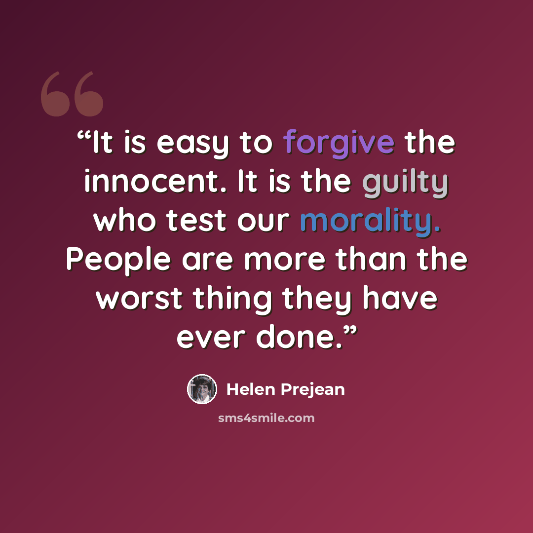 “It is easy to forgive the innocent. It is the guilty who test our morality. People are more than the worst thing they have ever done.” quote by Helen Prejean