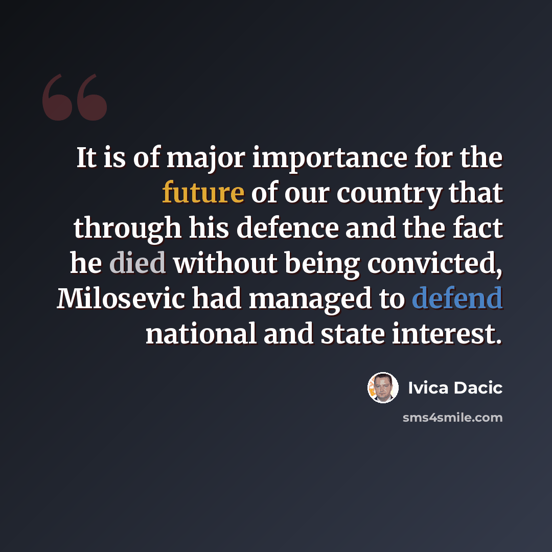 “It is of major importance for the future of our country that through his defence and the fact he died without being convicted, Milosevic had managed to defend national and state interest.” quote by Ivica Dacic
