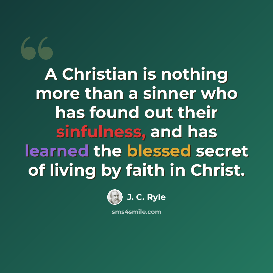 “A Christian is nothing more than a sinner who has found out their sinfulness, and has learned the blessed secret of living by faith in Christ.” quote by J. C. Ryle