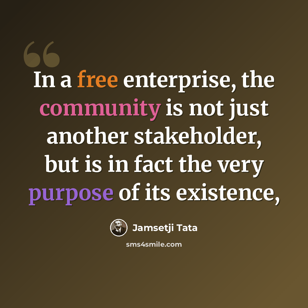 “In a free enterprise, the community is not just another stakeholder, but is in fact the very purpose of its existence,” quote by Jamsetji Tata