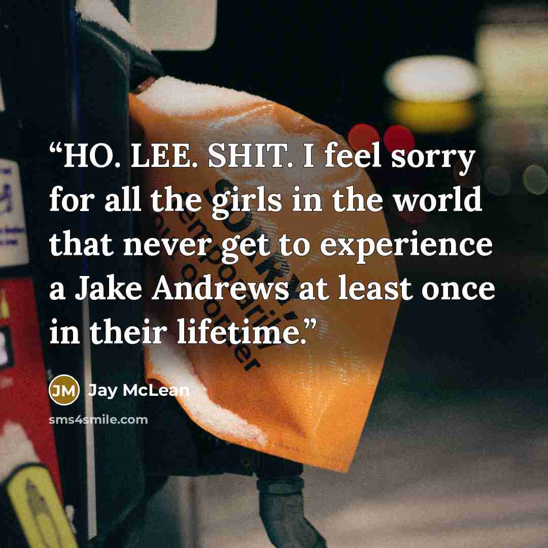 “HO. LEE. SHIT. I feel sorry for all the girls in the world that never get to experience a Jake Andrews at least once in their lifetime.” quote by Jay McLean