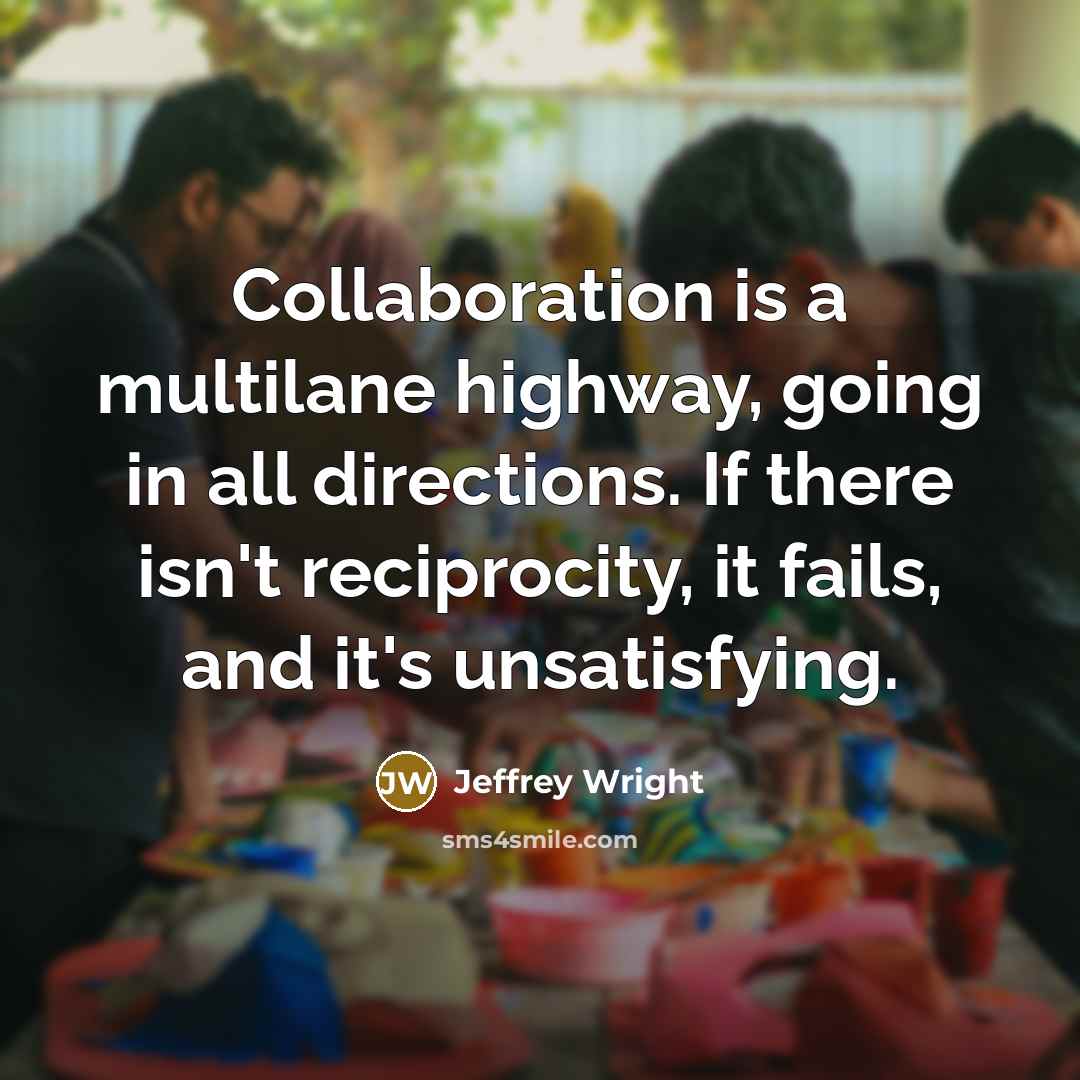 “Collaboration is a multilane highway, going in all directions. If there isn't reciprocity, it fails, and it's unsatisfying.” quote by Jeffrey Wright