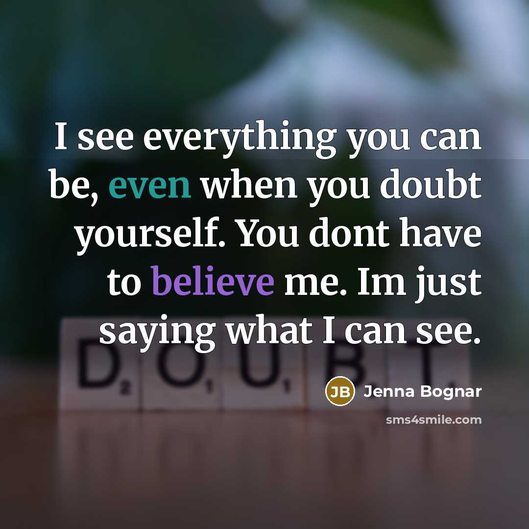 “I see everything you can be, even when you doubt yourself. You dont have to believe me. Im just saying what I can see.” quote by Jenna Bognar