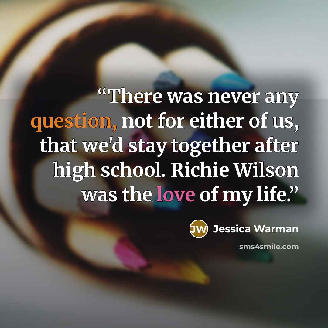 “There was never any question, not for either of us, that we'd stay together after high school. Richie Wilson was the love of my life.” quote by Jessica Warman