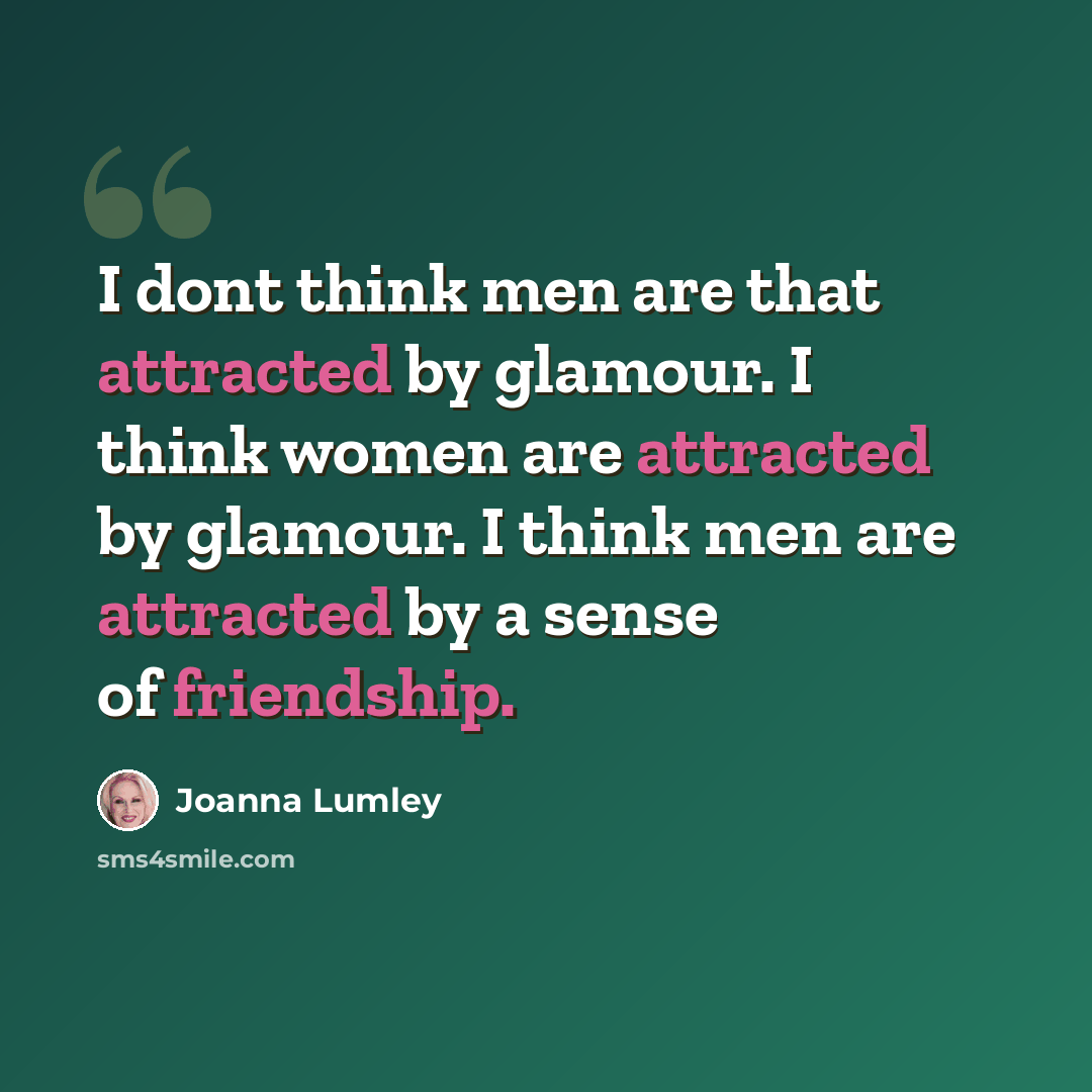 “I dont think men are that attracted by glamour. I think women are attracted by glamour. I think men are attracted by a sense of friendship.” quote by Joanna Lumley