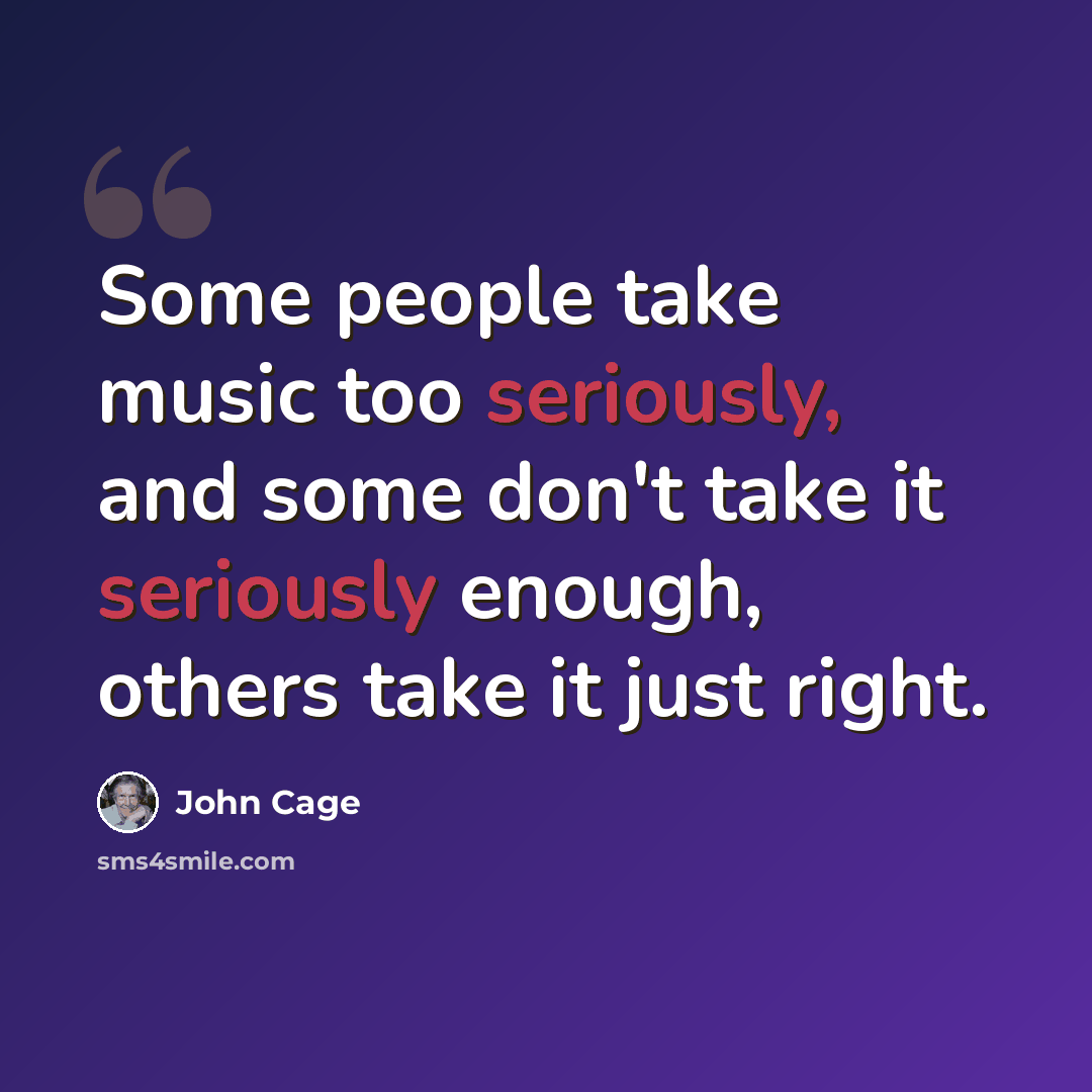 “Some people take music too seriously, and some don't take it seriously enough, others take it just right.” quote by John Cage