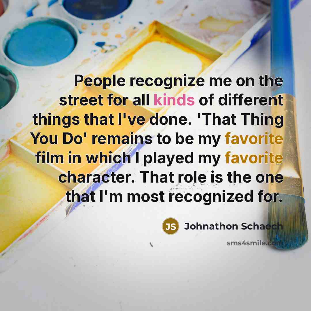 “People recognize me on the street for all kinds of different things that I've done. 'That Thing You Do' remains to be my favorite film in which I played my favorite character. That role is the one that I'm most recognized for.” quote by Johnathon Schaech