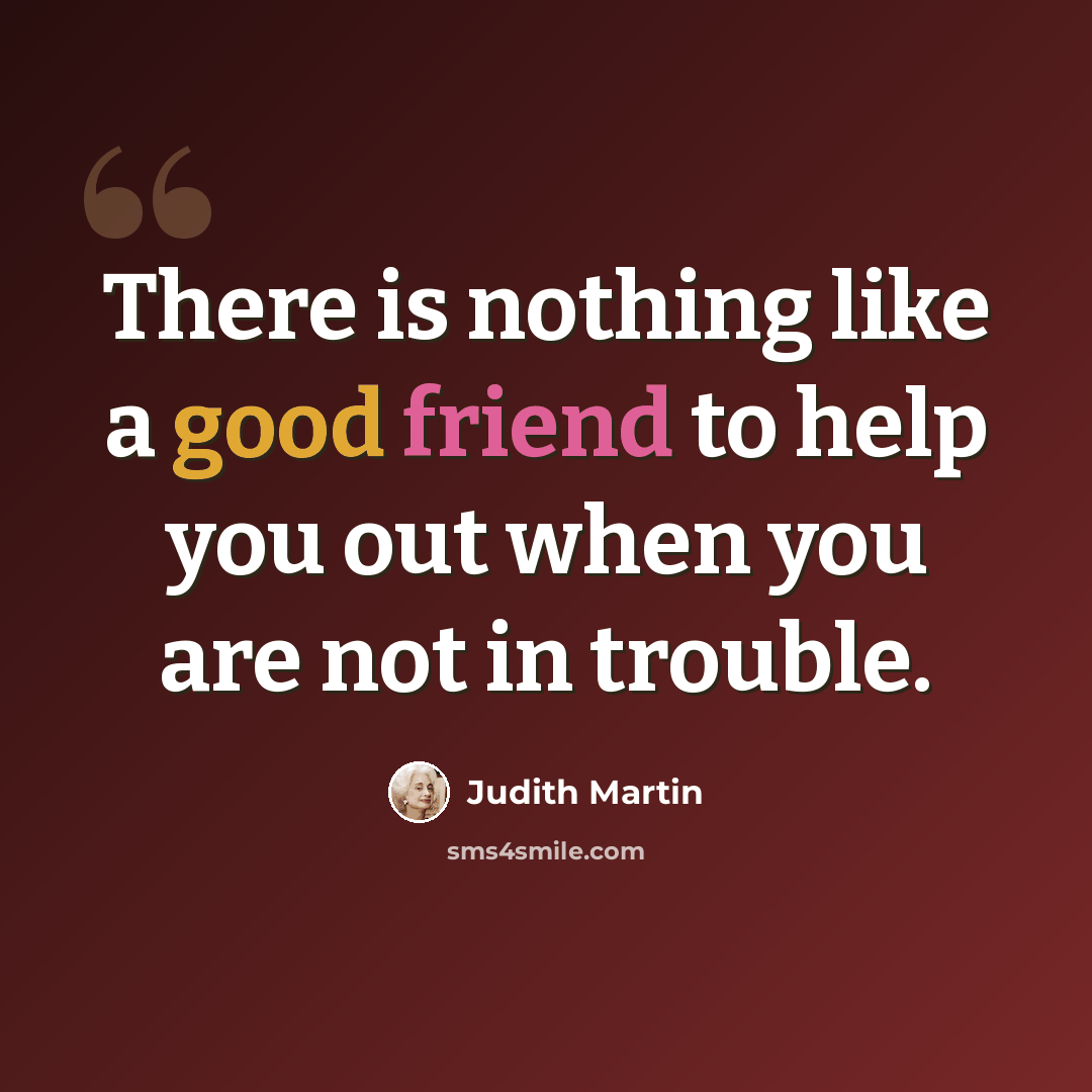 “There is nothing like a good friend to help you out when you are not in trouble.” quote by Judith Martin