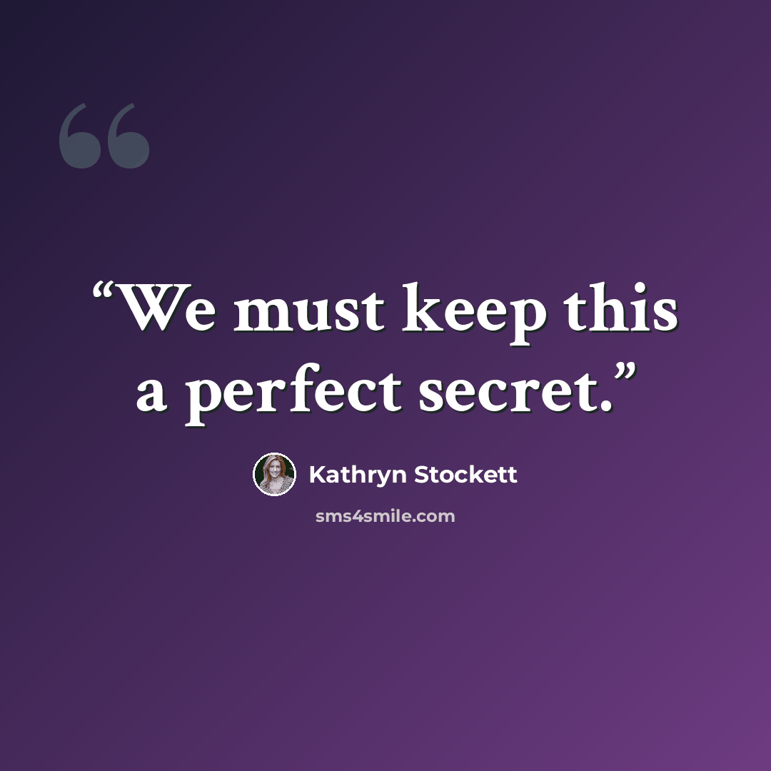 “We must keep this a perfect secret.” quote by Kathryn Stockett