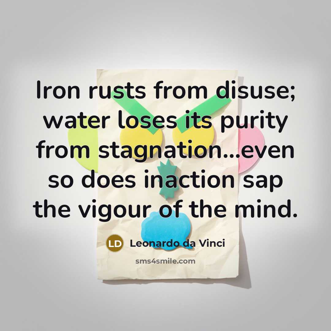 “Iron rusts from disuse; water loses its purity from stagnation...even so does inaction sap the vigour of the mind.” quote by Leonardo Da Vinci