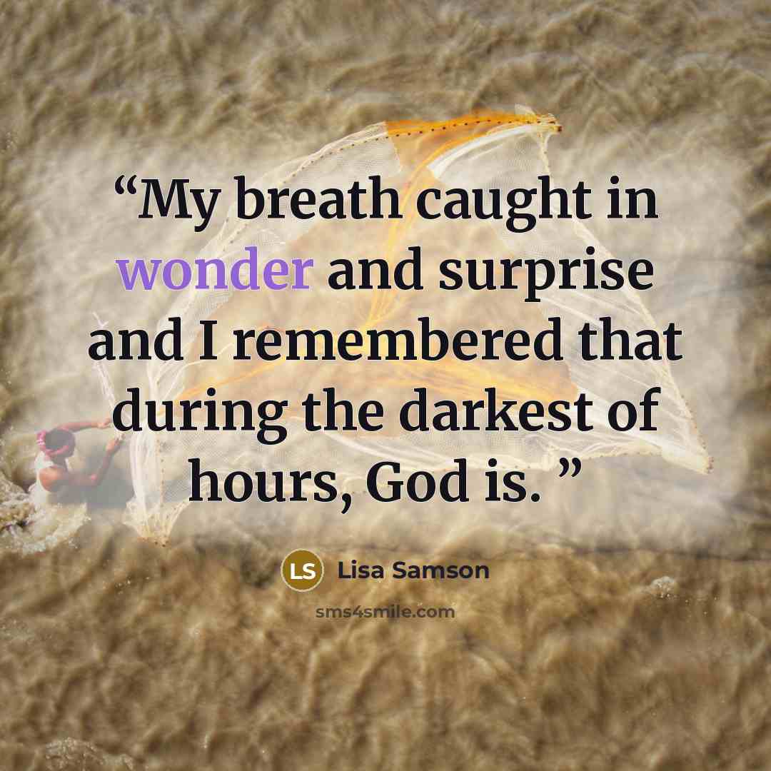 “My breath caught in wonder and surprise and I remembered that during the darkest of hours, God is.” quote by Lisa Samson