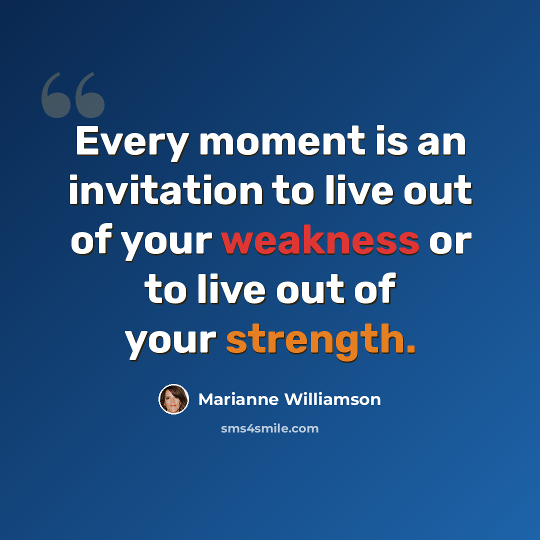 “Every moment is an invitation to live out of your weakness or to live out of your strength.” quote by Marianne Williamson