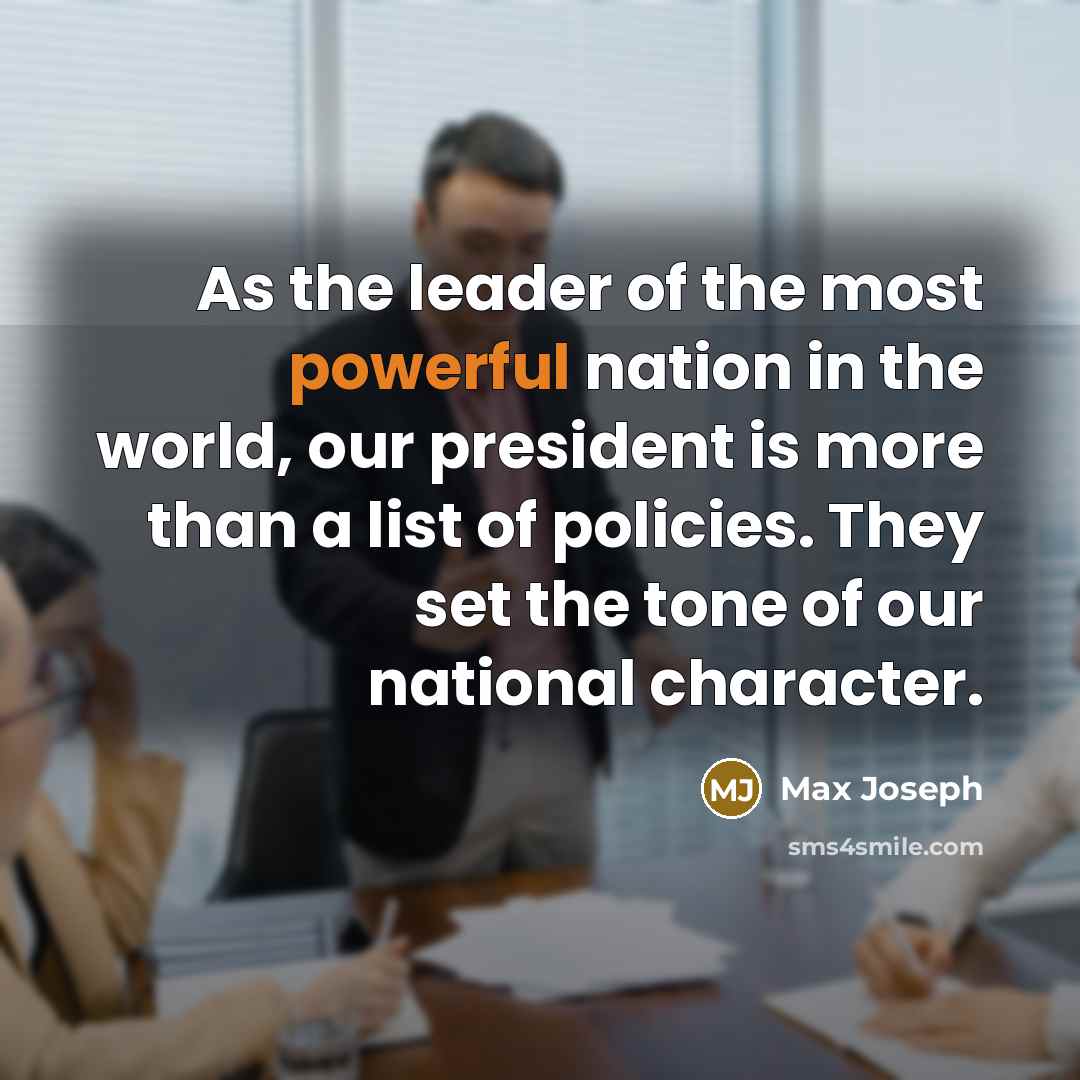 “As the leader of the most powerful nation in the world, our president is more than a list of policies. They set the tone of our national character.” quote by Max Joseph