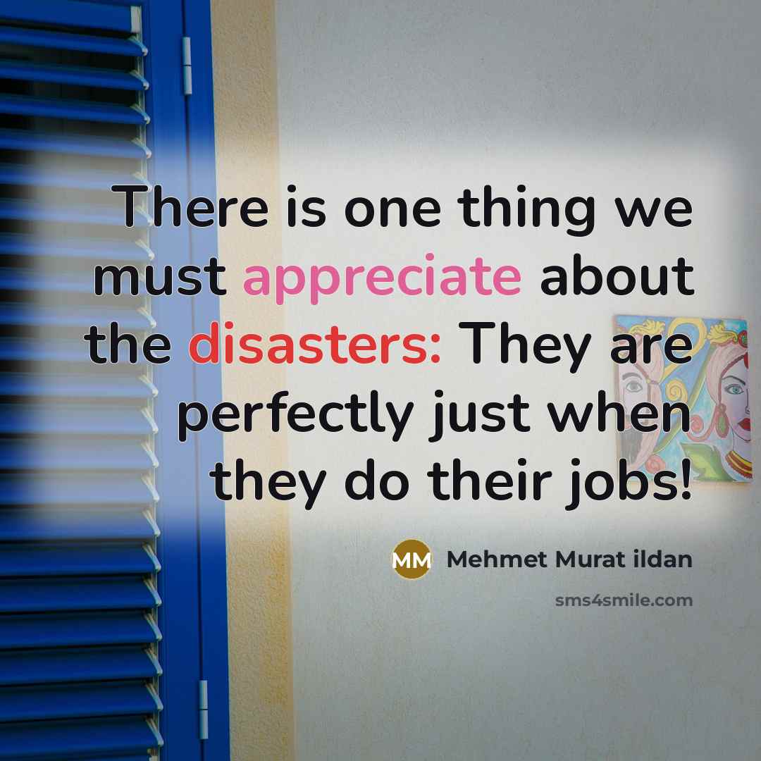 “There is one thing we must appreciate about the disasters: They are perfectly just when they do their jobs!” quote by Mehmet Murat Ildan