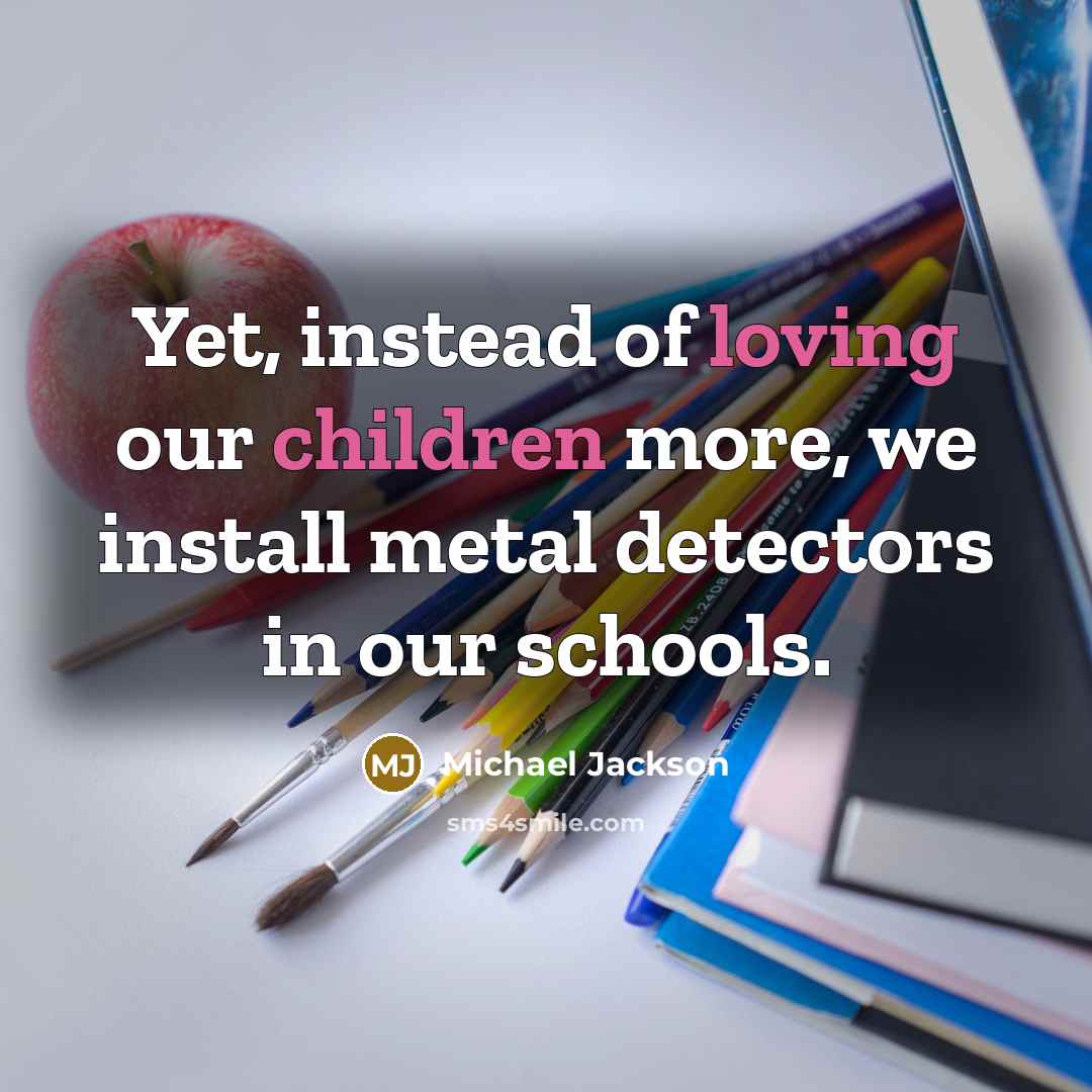 “Yet, instead of loving our children more, we install metal detectors in our schools.” quote by Michael Jackson