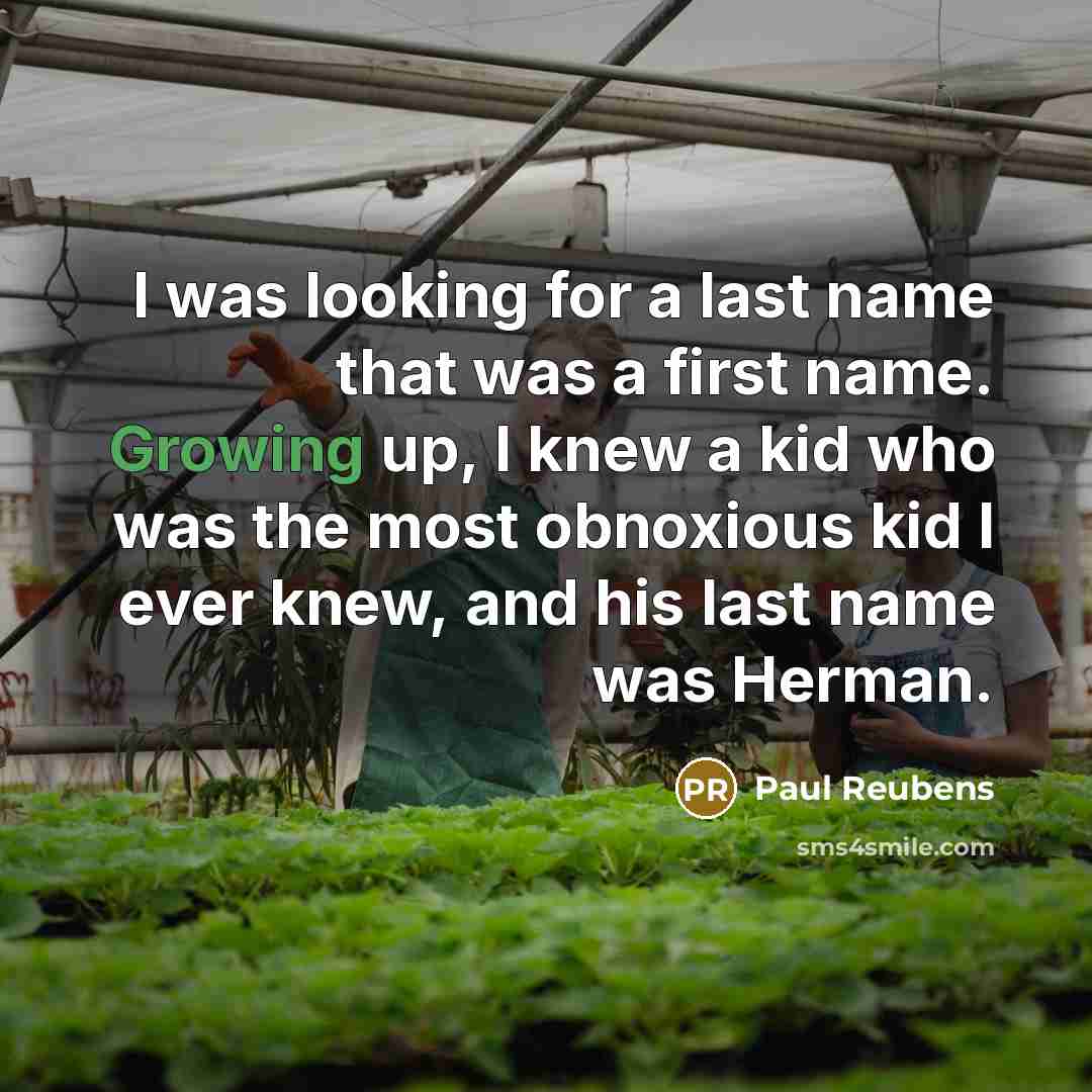 “I was looking for a last name that was a first name. Growing up, I knew a kid who was the most obnoxious kid I ever knew, and his last name was Herman.” quote by Paul Reubens