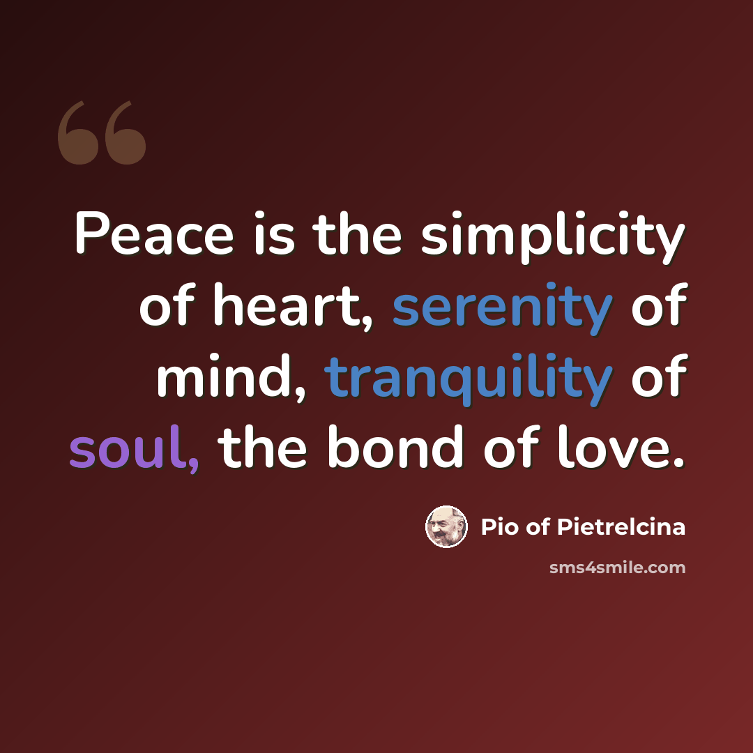“Peace is the simplicity of heart, serenity of mind, tranquility of soul, the bond of love.” quote by Pio of Pietrelcina