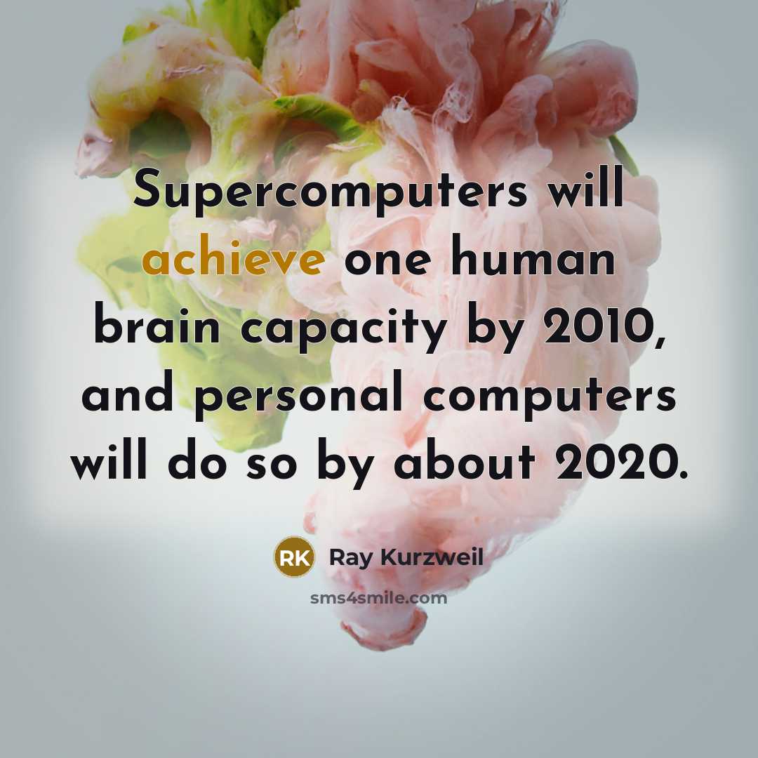 “Supercomputers will achieve one human brain capacity by 2010, and personal computers will do so by about 2020.” quote by Ray Kurzweil
