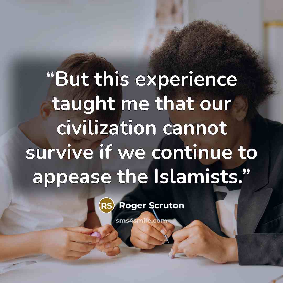 “But this experience taught me that our civilization cannot survive if we continue to appease the Islamists.” quote by Roger Scruton