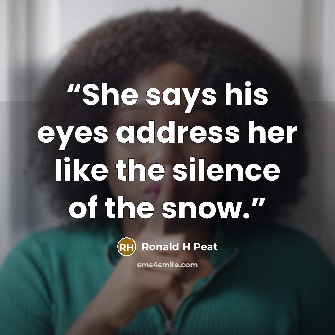 “She says his eyes address her like the silence of the snow.” quote by Ronald H Peat