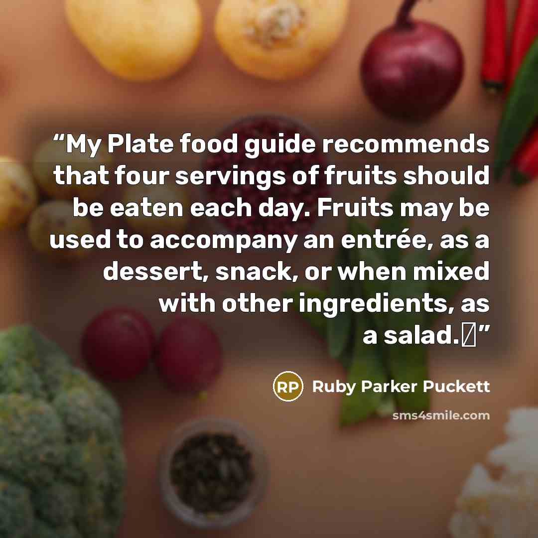 “My Plate food guide recommends that four servings of fruits should be eaten each day. Fruits may be used to accompany an entrée, as a dessert, snack, or when mixed with other ingredients, as a salad.Δ” quote by Ruby Parker Puckett