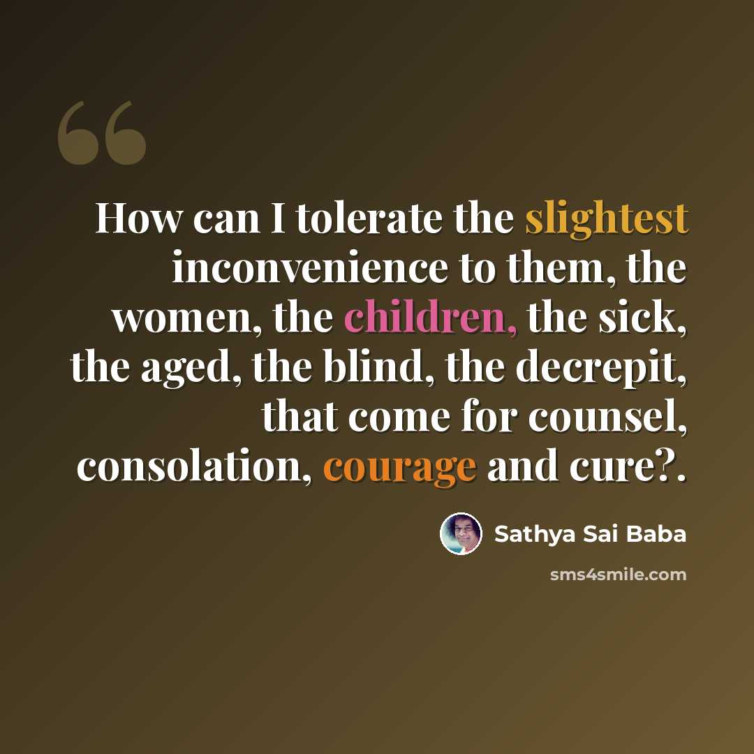 “How can I tolerate the slightest inconvenience to them, the women, the children, the sick, the aged, the blind, the decrepit, that come for counsel, consolation, courage and cure?.” quote by Sathya Sai Baba