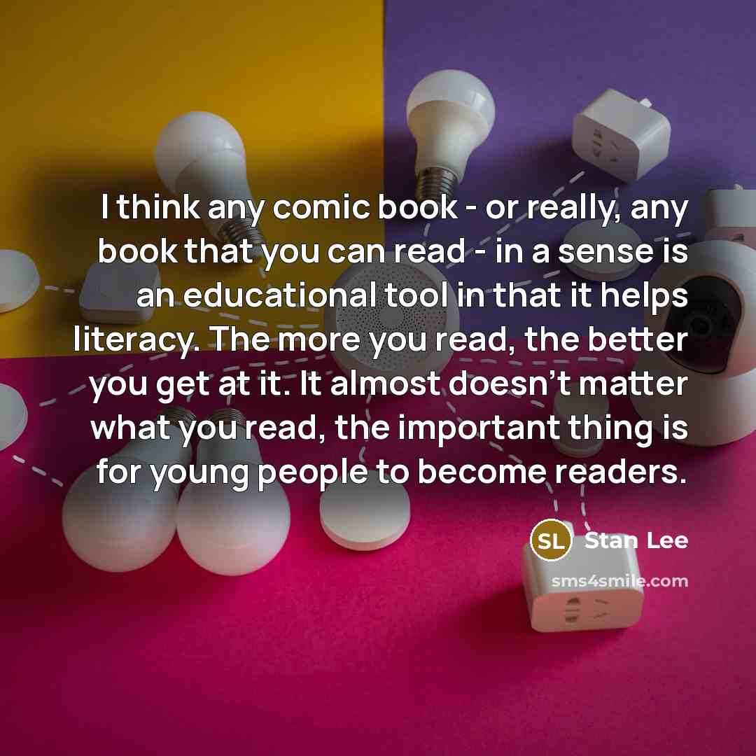 “I think any comic book - or really, any book that you can read - in a sense is an educational tool in that it helps literacy. The more you read, the better you get at it. It almost doesn't matter what you read, the important thing is for young people to become readers.” quote by Stan Lee